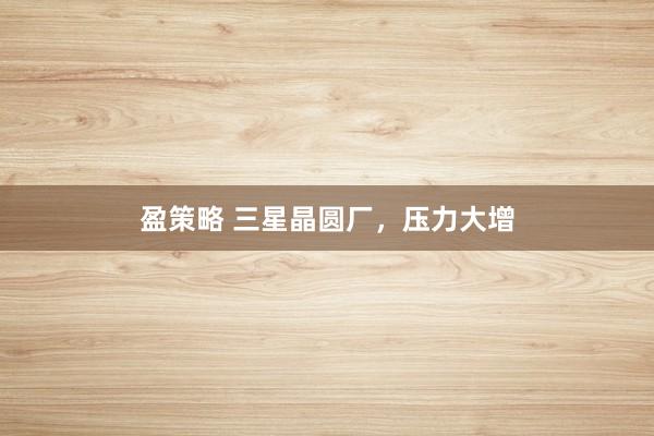 盈策略 三星晶圆厂，压力大增