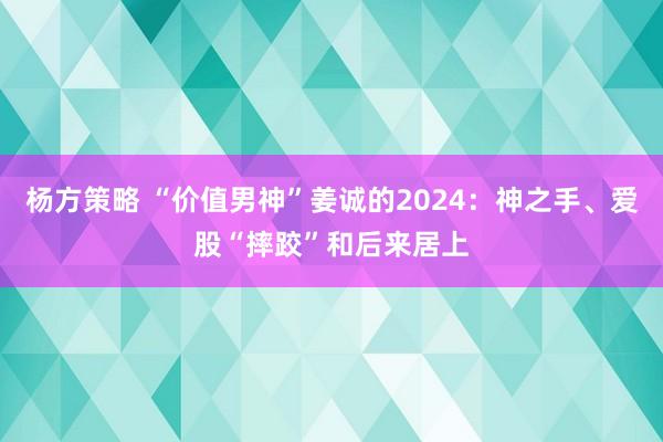 杨方策略 “价值男神”姜诚的2024：神之手、爱股“摔跤”和后来居上