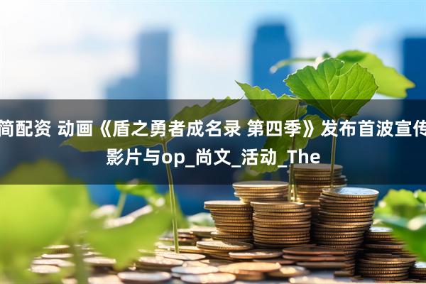 简配资 动画《盾之勇者成名录 第四季》发布首波宣传影片与op_尚文_活动_The