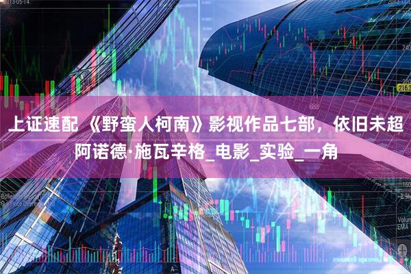 上证速配 《野蛮人柯南》影视作品七部，依旧未超阿诺德·施瓦辛格_电影_实验_一角