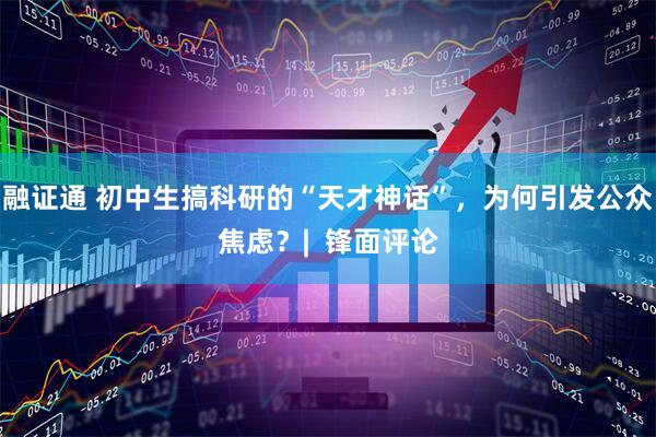 融证通 初中生搞科研的“天才神话”，为何引发公众焦虑？|  锋面评论