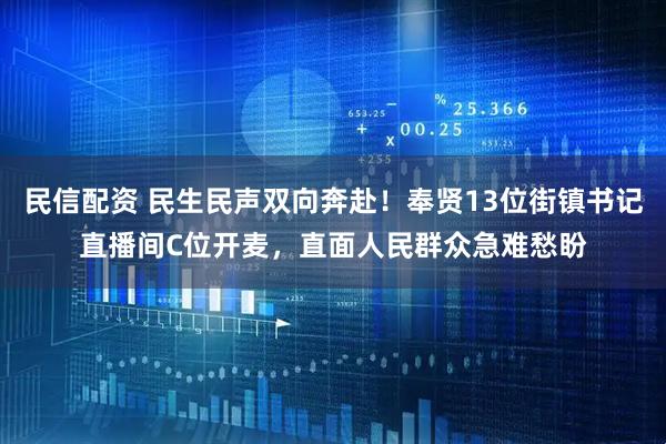民信配资 民生民声双向奔赴！奉贤13位街镇书记直播间C位开麦，直面人民群众急难愁盼
