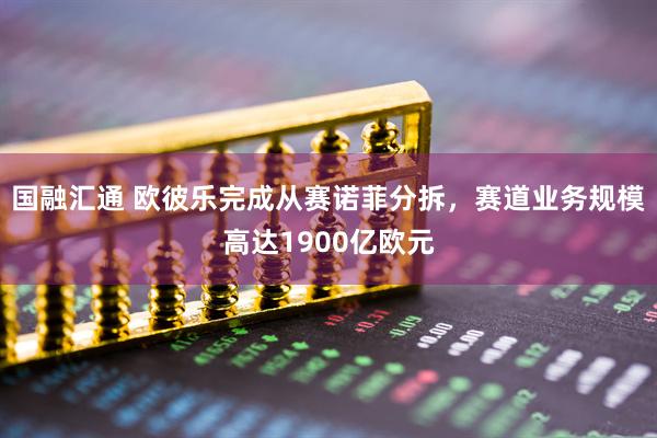 国融汇通 欧彼乐完成从赛诺菲分拆，赛道业务规模高达1900亿欧元
