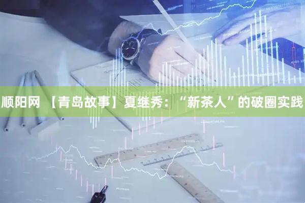 顺阳网 【青岛故事】夏继秀：“新茶人”的破圈实践