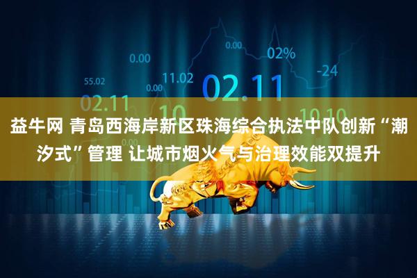 益牛网 青岛西海岸新区珠海综合执法中队创新“潮汐式”管理 让城市烟火气与治理效能双提升