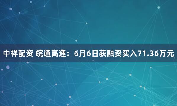 中祥配资 皖通高速：6月6日获融资买入71.36万元