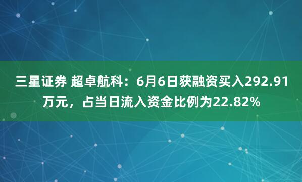 三星证券 超卓航科：6月6日获融资买入292.91万元，占当日流入资金比例为22.82%