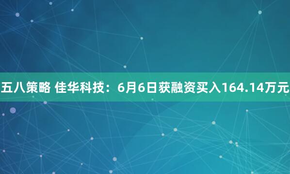 五八策略 佳华科技：6月6日获融资买入164.14万元