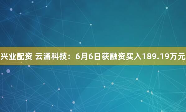 兴业配资 云涌科技：6月6日获融资买入189.19万元