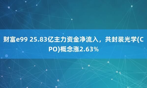财富e99 25.83亿主力资金净流入，共封装光学(CPO)概念涨2.63%
