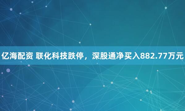 亿海配资 联化科技跌停，深股通净买入882.77万元