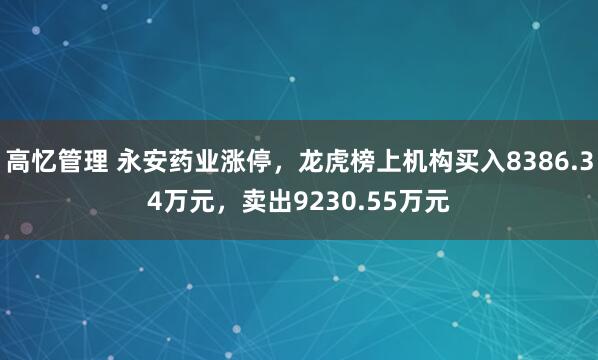 高忆管理 永安药业涨停，龙虎榜上机构买入8386.34万元，卖出9230.55万元