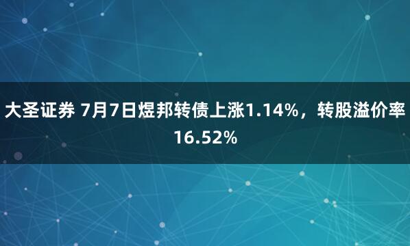 大圣证券 7月7日煜邦转债上涨1.14%，转股溢价率16.52%