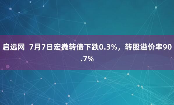 启远网  7月7日宏微转债下跌0.3%，转股溢价率90.7%