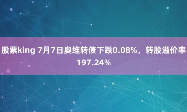 股票king 7月7日奥维转债下跌0.08%，转股溢价率197.24%