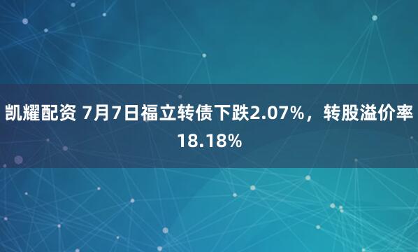 凯耀配资 7月7日福立转债下跌2.07%，转股溢价率18.18%