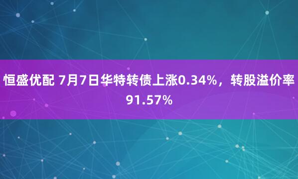 恒盛优配 7月7日华特转债上涨0.34%，转股溢价率91.57%