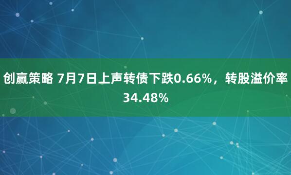 创赢策略 7月7日上声转债下跌0.66%，转股溢价率34.48%
