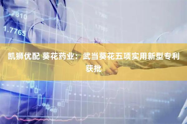 凯狮优配 葵花药业：武当葵花五项实用新型专利获批