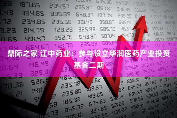 鼎际之家 江中药业：参与设立华润医药产业投资基金二期