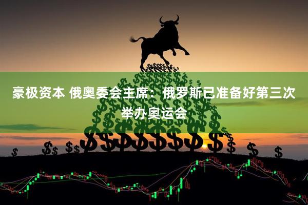 豪极资本 俄奥委会主席：俄罗斯已准备好第三次举办奥运会