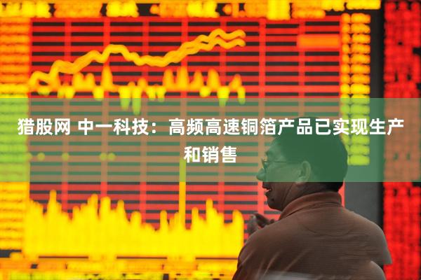 猎股网 中一科技：高频高速铜箔产品已实现生产和销售