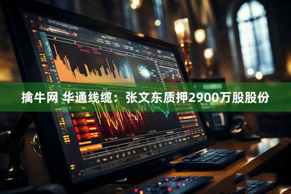 擒牛网 华通线缆：张文东质押2900万股股份