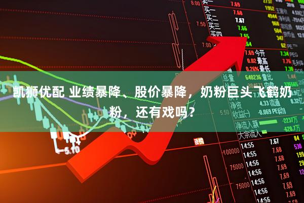 凯狮优配 业绩暴降、股价暴降，奶粉巨头飞鹤奶粉，还有戏吗？