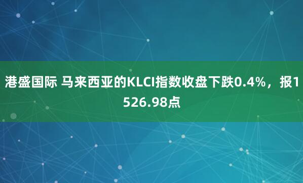 港盛国际 马来西亚的KLCI指数收盘下跌0.4%，报1526.98点