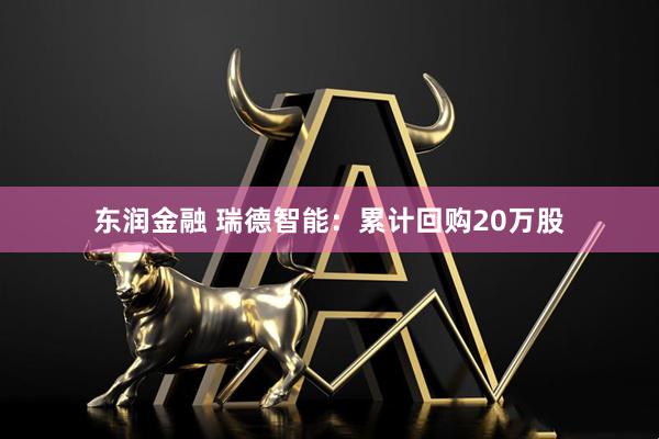 东润金融 瑞德智能：累计回购20万股