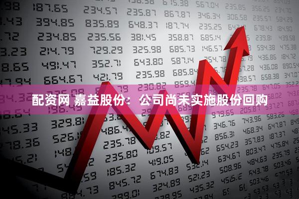 配资网 嘉益股份：公司尚未实施股份回购