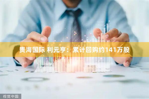 贵海国际 利元亨：累计回购约141万股