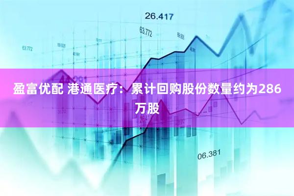 盈富优配 港通医疗：累计回购股份数量约为286万股