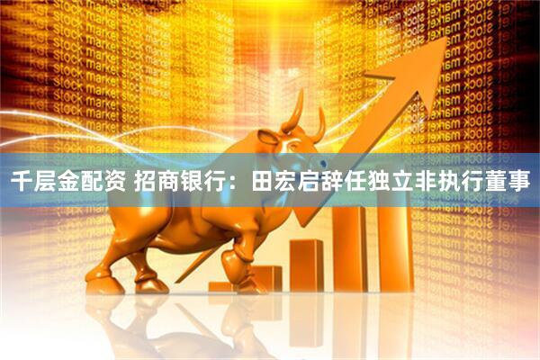 千层金配资 招商银行：田宏启辞任独立非执行董事