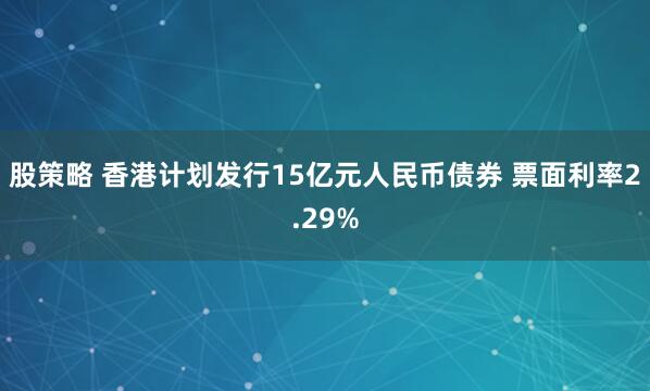 股策略 香港计划发行15亿元人民币债券 票面利率2.29%