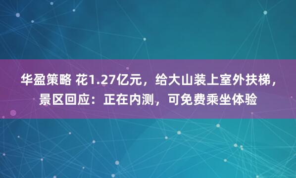 华盈策略 花1.27亿元，给大山装上室外扶梯，景区回应：正在内测，可免费乘坐体验