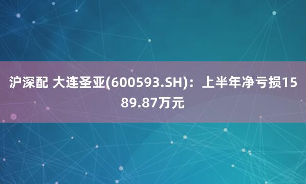 沪深配 大连圣亚(600593.SH)：上半年净亏损1589.87万元