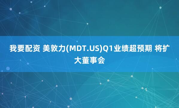 我要配资 美敦力(MDT.US)Q1业绩超预期 将扩大董事会