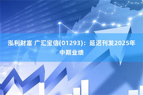 泓利财富 广汇宝信(01293)：延迟刊发2025年中期业绩
