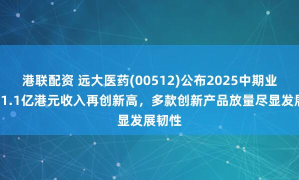 港联配资 远大医药(00512)公布2025中期业绩：61.1亿港元收入再创新高，多款创新产品放量尽显发展韧性