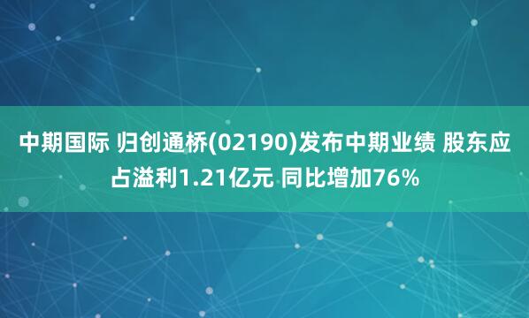 中期国际 归创通桥(02190)发布中期业绩 股东应占溢利1.21亿元 同比增加76%
