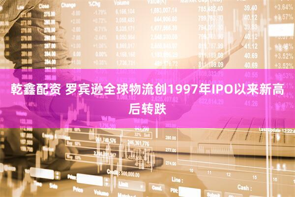 乾鑫配资 罗宾逊全球物流创1997年IPO以来新高后转跌