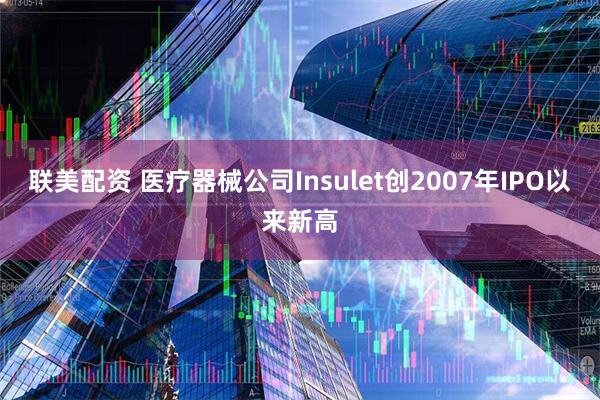 联美配资 医疗器械公司Insulet创2007年IPO以来新高