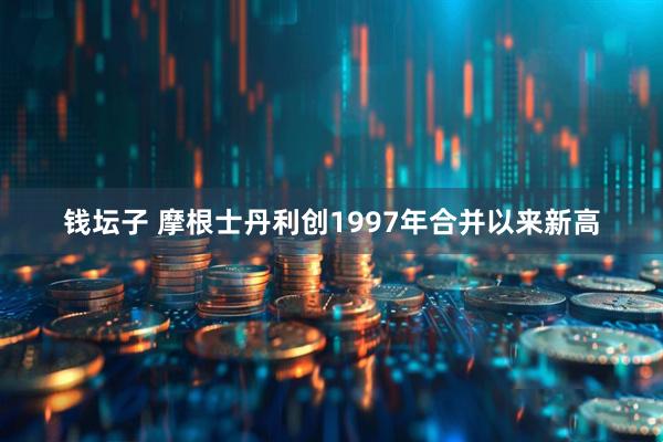 钱坛子 摩根士丹利创1997年合并以来新高