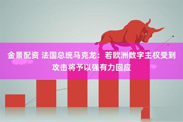 金景配资 法国总统马克龙：若欧洲数字主权受到攻击将予以强有力回应