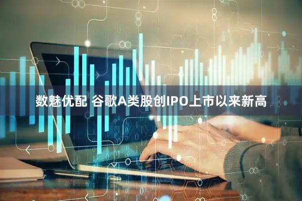 数魅优配 谷歌A类股创IPO上市以来新高