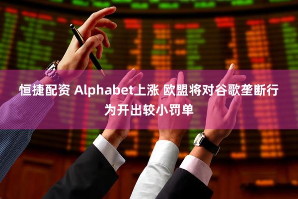 恒捷配资 Alphabet上涨 欧盟将对谷歌垄断行为开出较小罚单