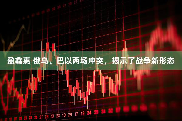 盈鑫惠 俄乌、巴以两场冲突，揭示了战争新形态