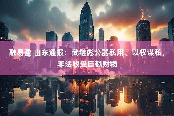 融易盈 山东通报：武继彪公器私用、以权谋私，非法收受巨额财物