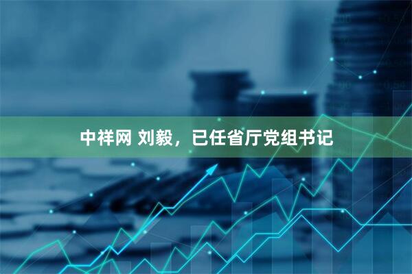 中祥网 刘毅，已任省厅党组书记